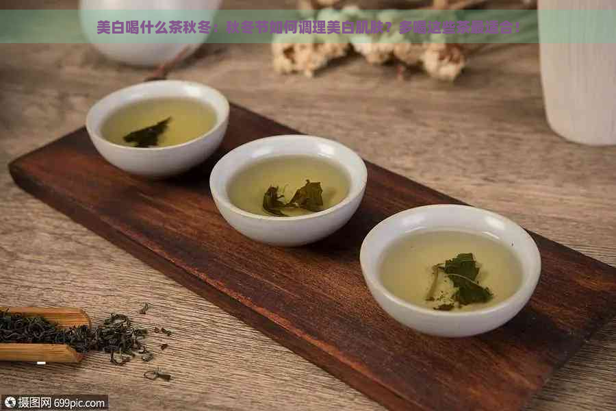 美白喝什么茶秋冬：秋冬节如何调理美白肌肤？多喝这些茶最适合！