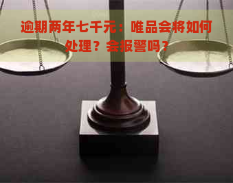 逾期两年七千元：唯品会将如何处理？会报警吗？