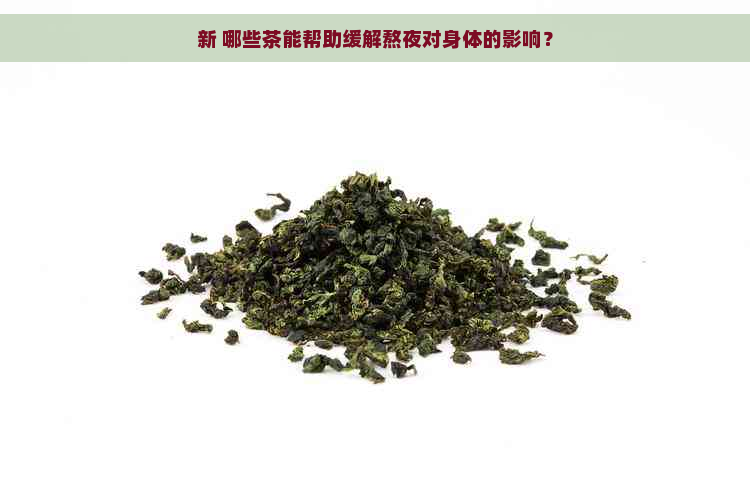 新 哪些茶能帮助缓解熬夜对身体的影响？