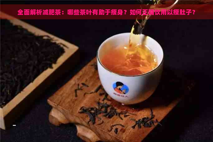 全面解析减肥茶：哪些茶叶有助于瘦身？如何正确饮用以瘦肚子？