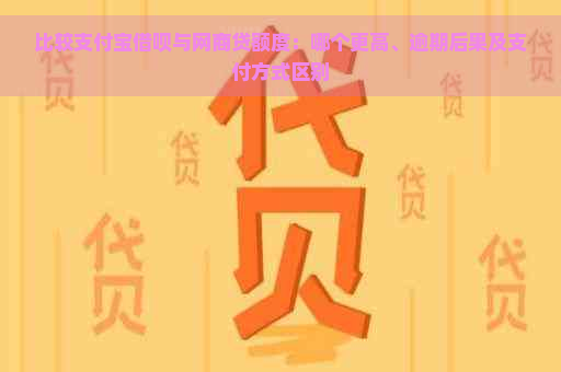 比较支付宝借呗与网商贷额度：哪个更高、逾期后果及支付方式区别