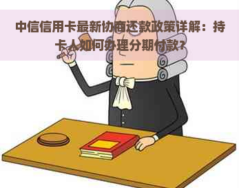 中信信用卡最新协商还款政策详解：持卡人如何办理分期付款？