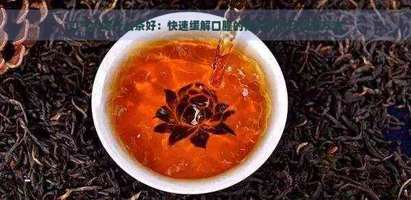 口气大喝什么茶好：快速缓解口腥的推荐茶叶及饮用方法