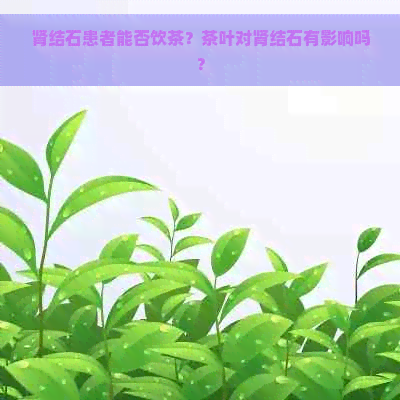 肾结石患者能否饮茶？茶叶对肾结石有影响吗？