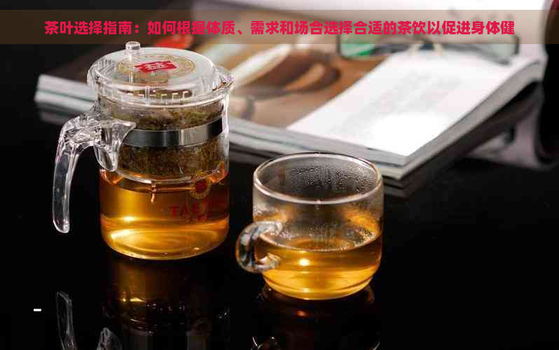 茶叶选择指南：如何根据体质、需求和场合选择合适的茶饮以促进身体健