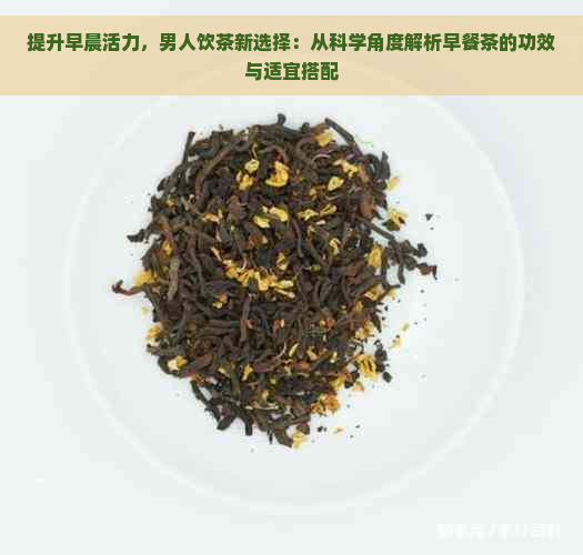 提升早晨活力，男人饮茶新选择：从科学角度解析早餐茶的功效与适宜搭配