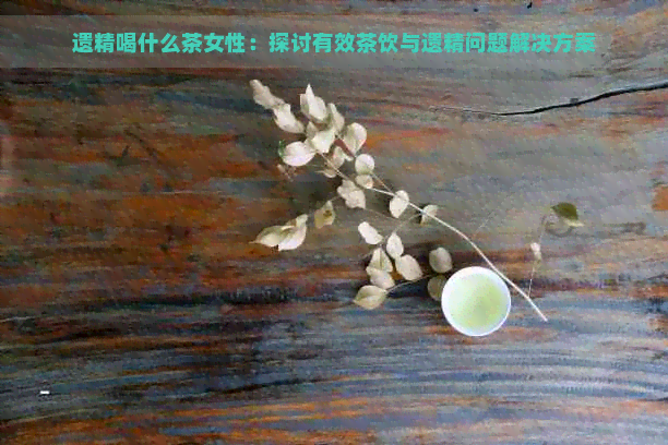 遗精喝什么茶女性：探讨有效茶饮与遗精问题解决方案