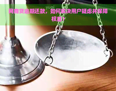 网商贷逾期还款，如何解决用户疑虑并保障权益？