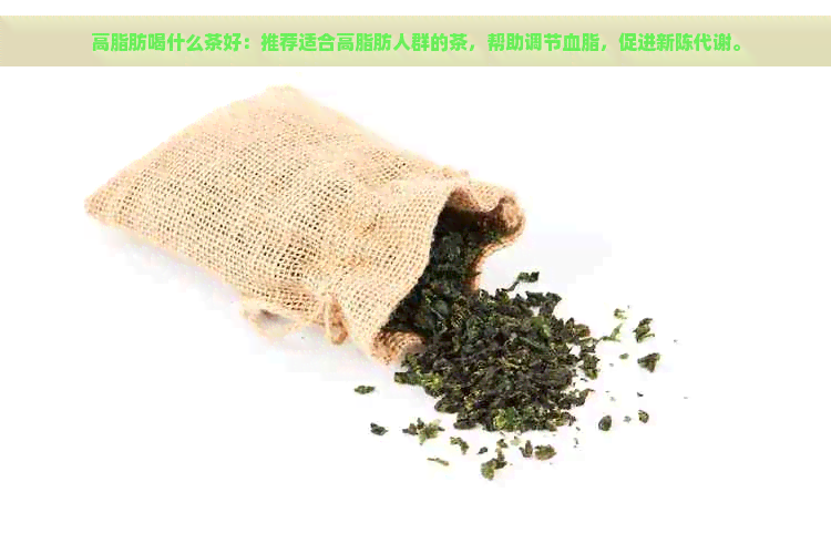 高脂肪喝什么茶好：推荐适合高脂肪人群的茶，帮助调节血脂，促进新陈代谢。