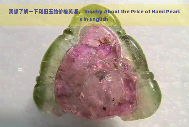 我想了解一下和田玉的价格英语， Inquiry About the Price of Hami Pearls in English 