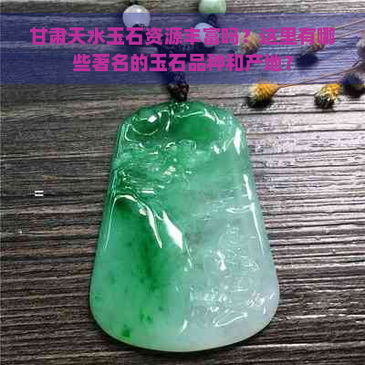 甘肃天水玉石资源丰富吗？这里有哪些著名的玉石品种和产地？