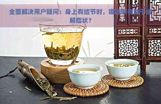 全面解决用户疑问：身上有结节时，哪些茶有助于缓解症状？