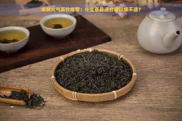 缓解火气茶饮推荐：什么茶最适合喝以缓不适？