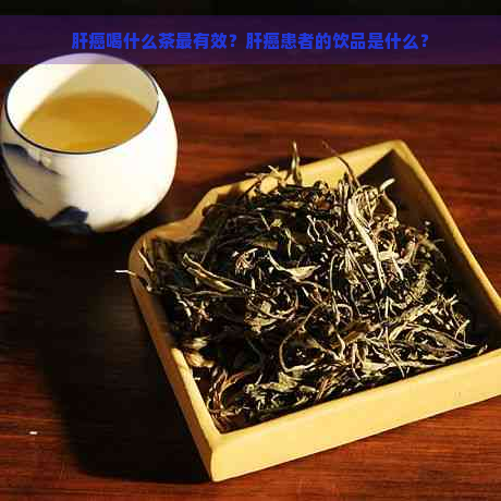 肝癌喝什么茶最有效？肝癌患者的饮品是什么？