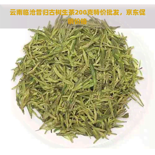 云南临沧昔归古树生茶200克特价批发，京东促销价格