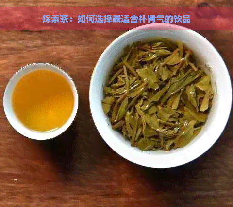 探索茶：如何选择最适合补肾气的饮品