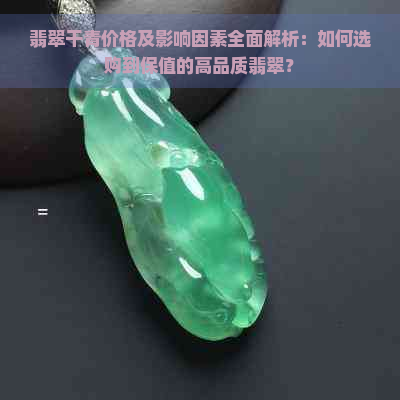 翡翠干青价格及影响因素全面解析：如何选购到保值的高品质翡翠？