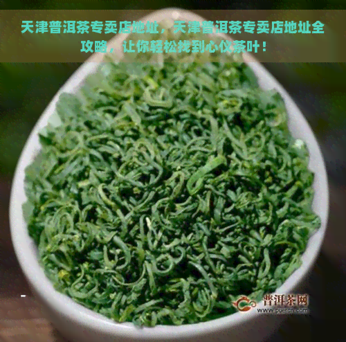 天津普洱茶专卖店地址，天津普洱茶专卖店地址全攻略，让你轻松找到心仪茶叶！