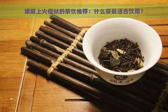 缓解上火症状的茶饮推荐：什么茶最适合饮用？