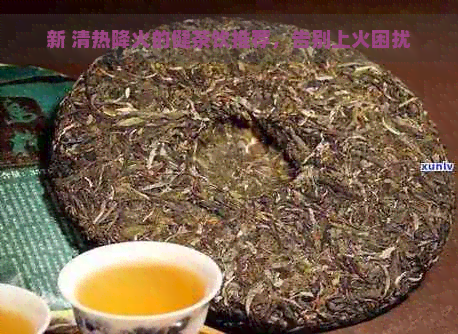 新 清热降火的健茶饮推荐，告别上火困扰