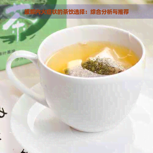 缓解内火症状的茶饮选择：综合分析与推荐