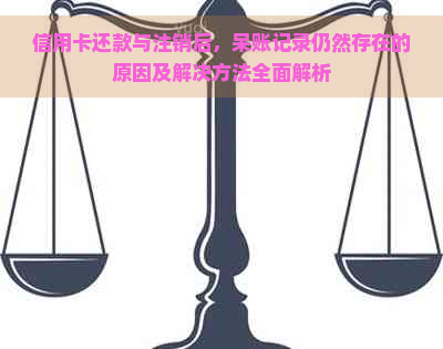 信用卡还款与注销后，呆账记录仍然存在的原因及解决方法全面解析