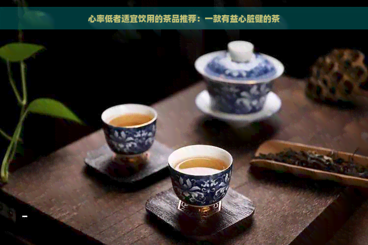 心率低者适宜饮用的茶品推荐：一款有益心脏健的茶