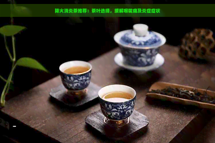 降火消炎茶推荐：茶叶选择，缓解喉咙痛及炎症症状