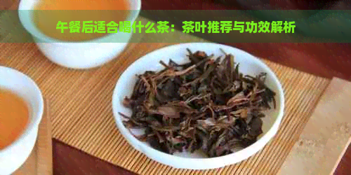 午餐后适合喝什么茶：茶叶推荐与功效解析