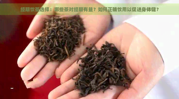 经期饮茶选择：哪些茶对经期有益？如何正确饮用以促进身体健？