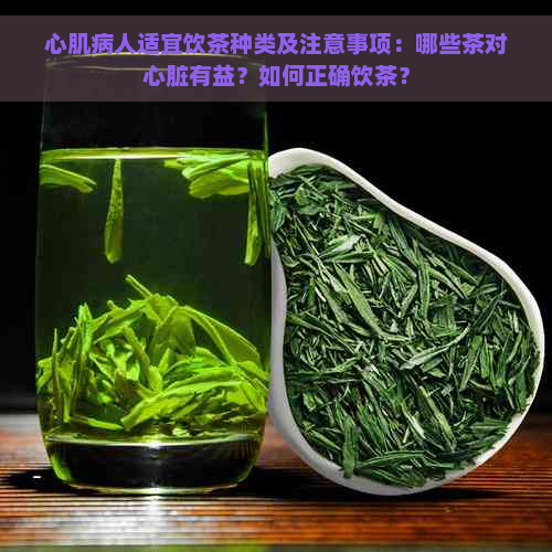 心肌病人适宜饮茶种类及注意事项：哪些茶对心脏有益？如何正确饮茶？