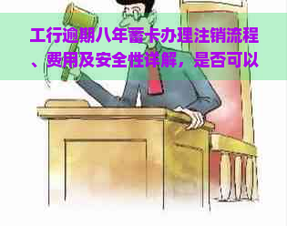 工行逾期八年蓄卡办理注销流程、费用及安全性详解，是否可以办理？