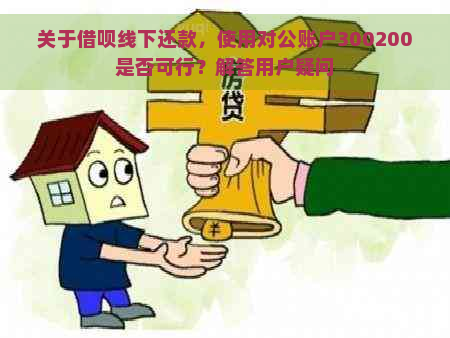 关于借呗线下还款，使用对公账户300200是否可行？解答用户疑问