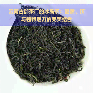 云南古郡茶厂的冰岛茶：品质、历与独特魅力的完美结合