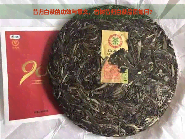 昔归白茶的功效与意义，古树昔归白茶品质如何？