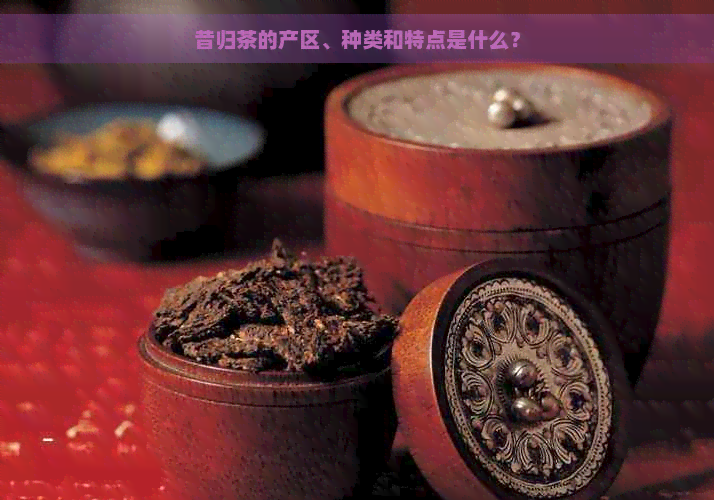 昔归茶的产区、种类和特点是什么？