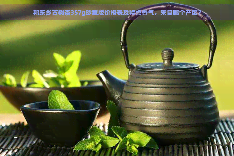 邦东乡古树茶357g珍藏版价格表及特点香气，来自哪个产区？