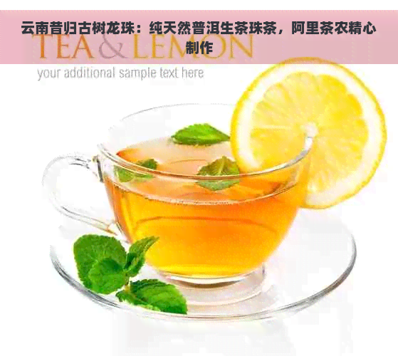 云南昔归古树龙珠：纯天然普洱生茶珠茶，阿里茶农精心制作