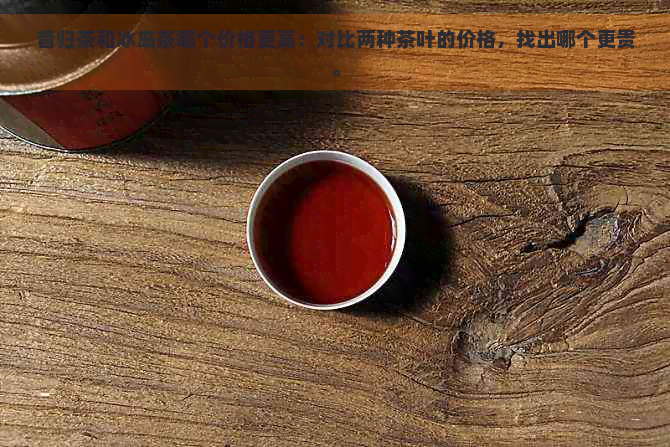 昔归茶和冰岛茶哪个价格更高：对比两种茶叶的价格，找出哪个更贵。