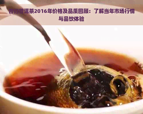 昔归普洱茶2016年价格及品质回顾：了解当年市场行情与品饮体验