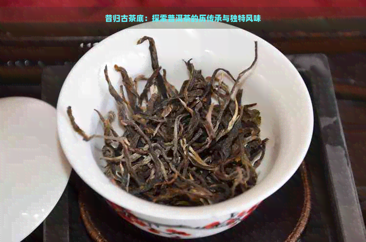 昔归古茶底：探索普洱茶的历传承与独特风味