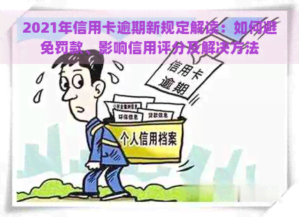 2021年信用卡逾期新规定解读：如何避免罚款、影响信用评分及解决方法