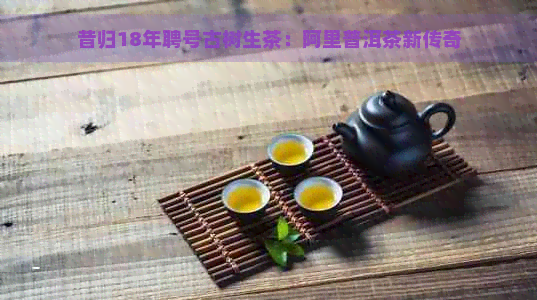 昔归18年聘号古树生茶：阿里普洱茶新传奇