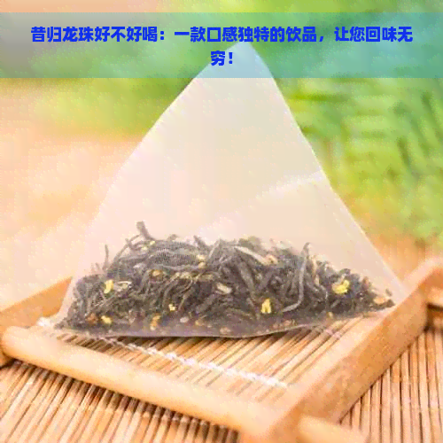 昔归龙珠好不好喝：一款口感独特的饮品，让您回味无穷！