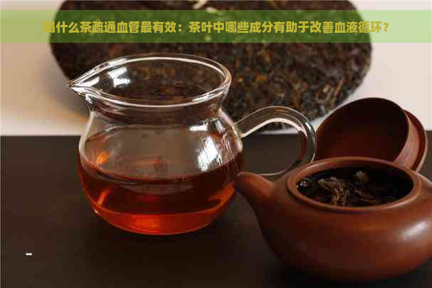 喝什么茶疏通血管最有效：茶叶中哪些成分有助于改善血液循环？