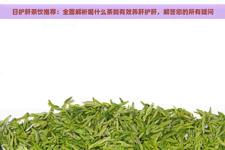 日护肝茶饮推荐：全面解析喝什么茶能有效养肝护肝，解答您的所有疑问