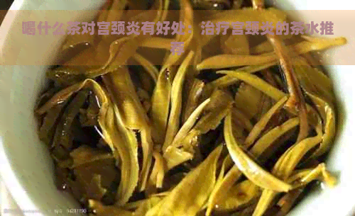 喝什么茶对宫颈炎有好处：治疗宫颈炎的茶水推荐