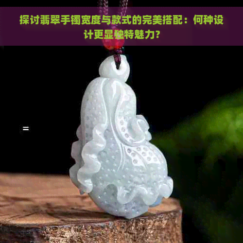 探讨翡翠手镯宽度与款式的完美搭配：何种设计更显独特魅力？