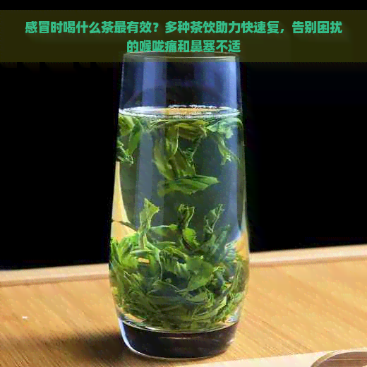 感冒时喝什么茶最有效？多种茶饮助力快速复，告别困扰的喉咙痛和鼻塞不适