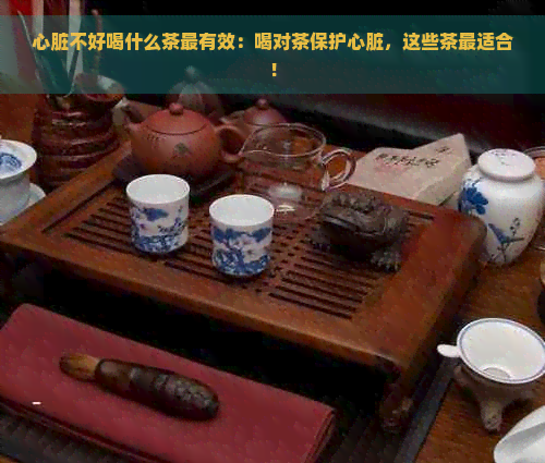 心脏不好喝什么茶最有效：喝对茶保护心脏，这些茶最适合！